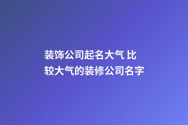 装饰公司起名大气 比较大气的装修公司名字